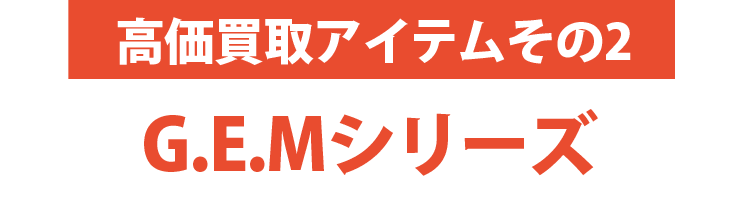 高価買取アイテムその2：G.E.Mシリーズ